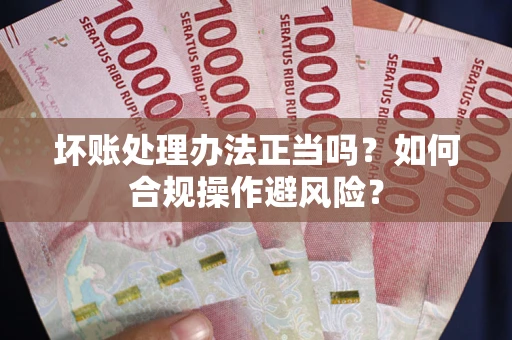 北京坏账处理办法正当吗？如何合规操作避风险？