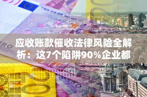 北京应收账款催收法律风险全解析：这7个陷阱90%企业都踩过（含合规应对指南）