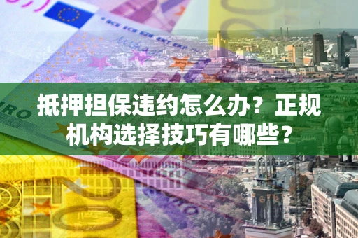 北京抵押担保违约怎么办？正规机构选择技巧有哪些？
