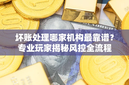北京坏账处理哪家机构最靠谱？专业玩家揭秘风控全流程