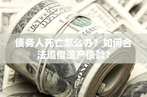 北京债务人死亡怎么办？如何合法追偿遗产债款？