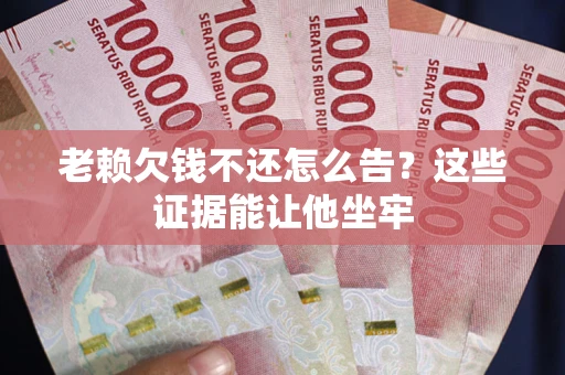 北京老赖欠钱不还怎么告？这些证据能让他坐牢
