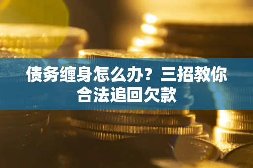 北京债务缠身怎么办？三招教你合法追回欠款