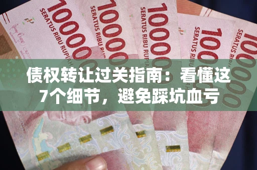 北京债权转让过关指南：看懂这7个细节，避免踩坑血亏