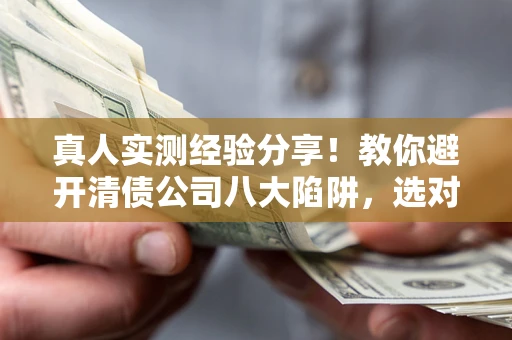 北京真人实测经验分享！教你避开清债公司八大陷阱，选对机构少走十年弯路