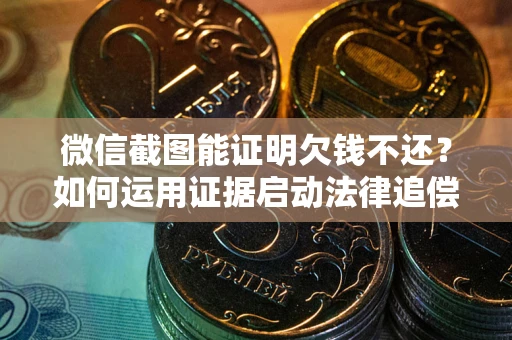 北京微信截图能证明欠钱不还？如何运用证据启动法律追偿程序？