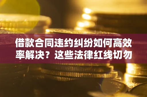 北京借款合同违约纠纷如何高效率解决？这些法律红线切勿触碰