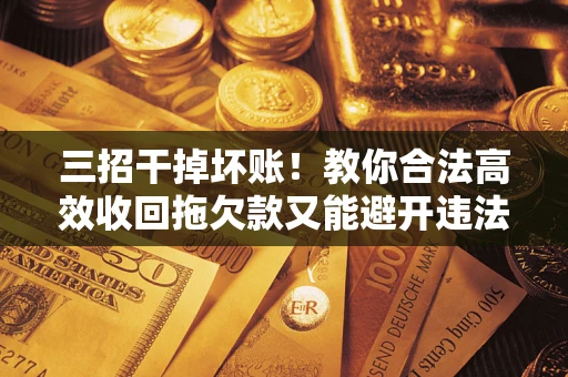 北京三招干掉坏账！教你合法高效收回拖欠款又能避开违法雷区