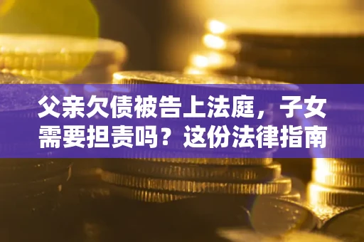 北京父亲欠债被告上法庭，子女需要担责吗？这份法律指南必须看完