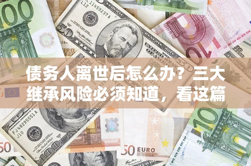 北京债务人离世后怎么办？三大继承风险必须知道，看这篇就够了