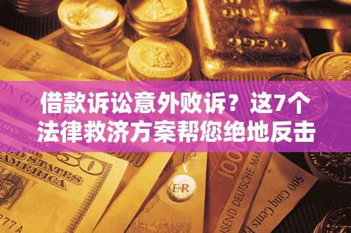 北京借款诉讼意外败诉？这7个法律救济方案帮您绝地反击！