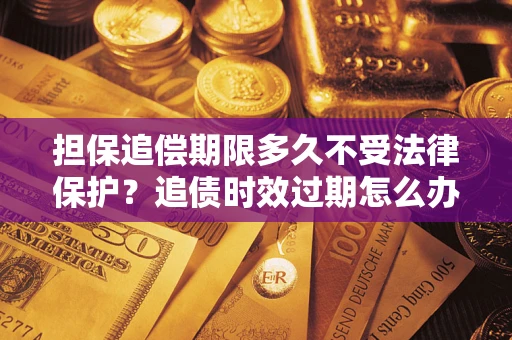 北京担保追偿期限多久不受法律保护？追债时效过期怎么办？