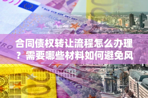北京合同债权转让流程怎么办理？需要哪些材料如何避免风险？
