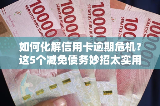 北京如何化解信用卡逾期危机？这5个减免债务妙招太实用