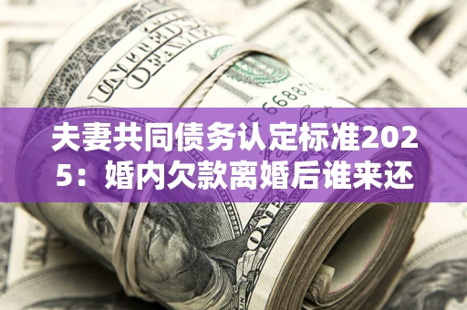 北京夫妻共同债务认定标准2025:婚内欠款离婚后谁来还? 北京夫妻共同债务认定标准2025:婚内欠款离婚后谁来还?
