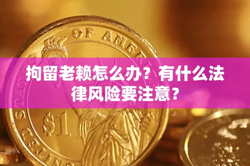 北京拘留老赖怎么办？有什么法律风险要注意？