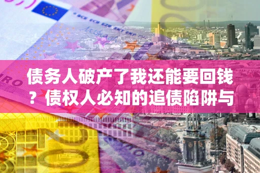 北京债务人破产了我还能要回钱？债权人必知的追债陷阱与破局之道