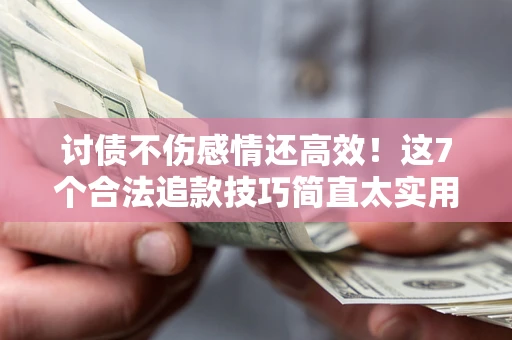 北京讨债不伤感情还高效！这7个合法追款技巧简直太实用