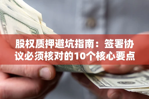 北京股权质押避坑指南:签署协议必须核对的10个核心要点 北京股权质押避坑指南:签署协议必须核对的10个核心要点