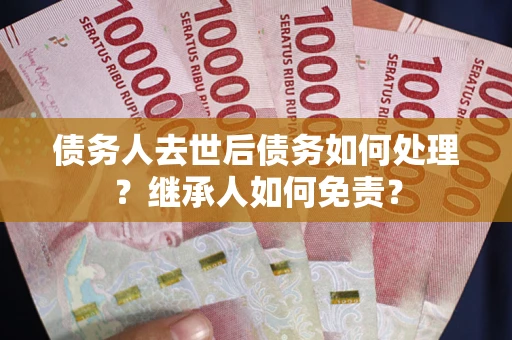 北京债务人去世后债务如何处理？继承人如何免责？