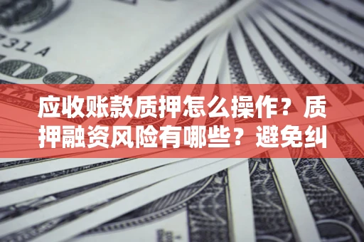 北京应收账款质押怎么操作？质押融资风险有哪些？避免纠纷高效融资技巧
