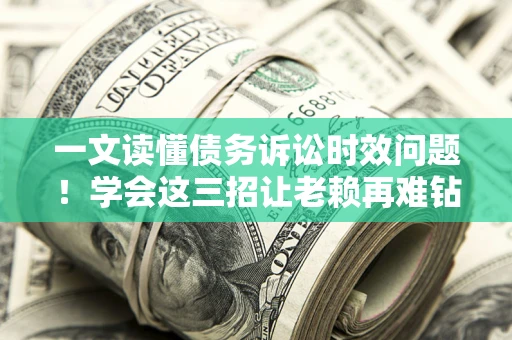 北京一文读懂债务诉讼时效问题！学会这三招让老赖再难钻空子