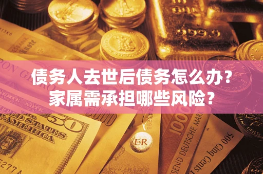 北京债务人去世后债务怎么办？家属需承担哪些风险？