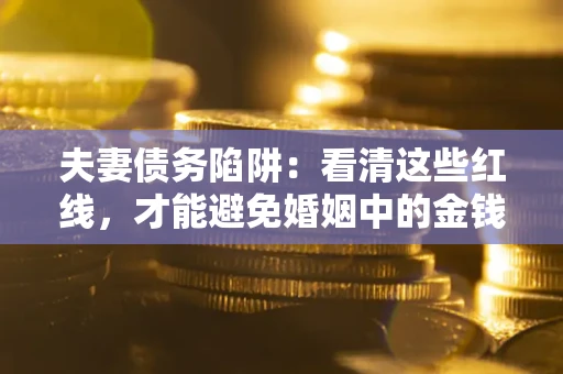 北京夫妻债务陷阱：看清这些红线，才能避免婚姻中的金钱危机