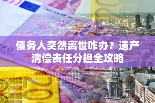 北京债务人突然离世咋办？遗产清偿责任分担全攻略