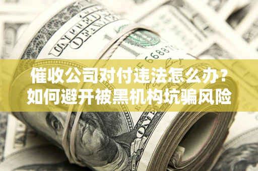 北京催收公司对付违法怎么办？如何避开被黑机构坑骗风险