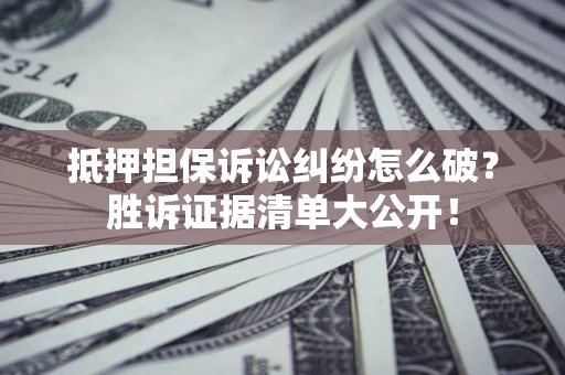 北京抵押担保诉讼纠纷怎么破？胜诉证据清单大公开！