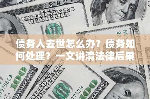 北京债务人去世怎么办？债务如何处理？一文讲清法律后果