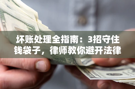 北京坏账处理全指南：3招守住钱袋子，律师教你避开法律雷区