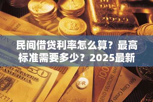 北京民间借贷利率怎么算？最高标准需要多少？2025最新避坑指南