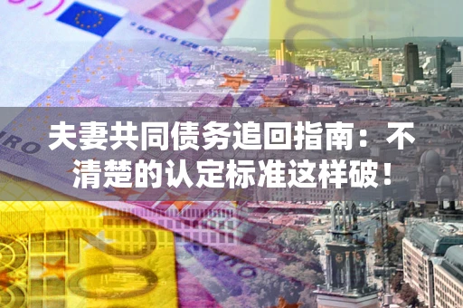 北京夫妻共同债务追回指南：不清楚的认定标准这样破！