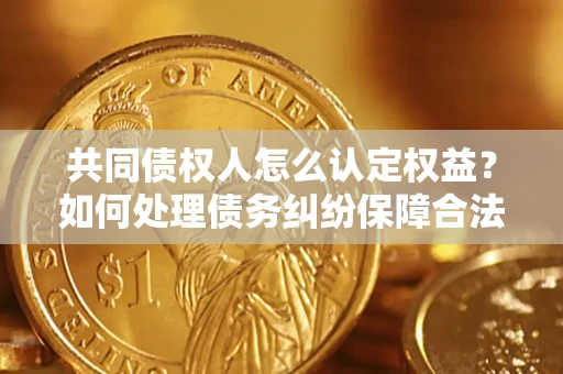 北京共同债权人怎么认定权益？如何处理债务纠纷保障合法权益？