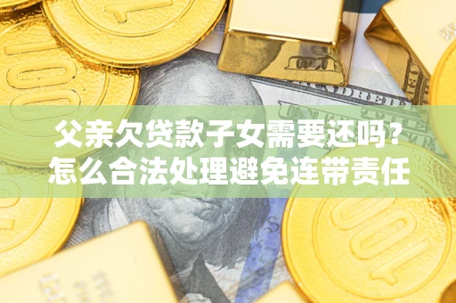 北京父亲欠贷款子女需要还吗？怎么合法处理避免连带责任？