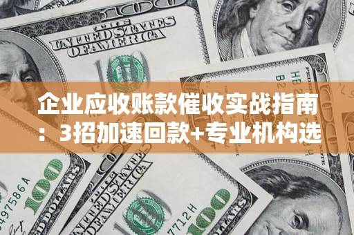 北京企业应收账款催收实战指南：3招加速回款+专业机构选择避坑