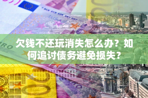北京欠钱不还玩消失怎么办？如何追讨债务避免损失？