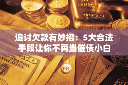 北京追讨欠款有妙招：5大合法手段让你不再当催债小白