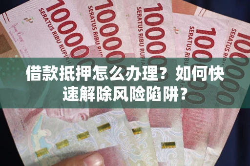 北京借款抵押怎么办理？如何快速解除风险陷阱？
