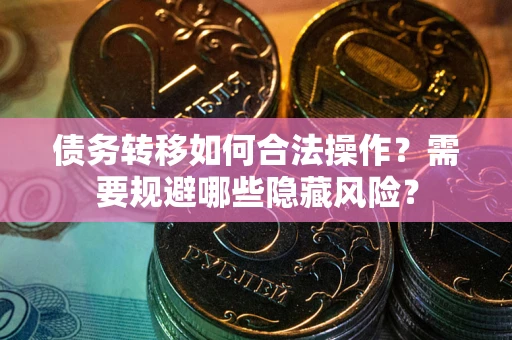 北京债务转移如何合法操作？需要规避哪些隐藏风险？