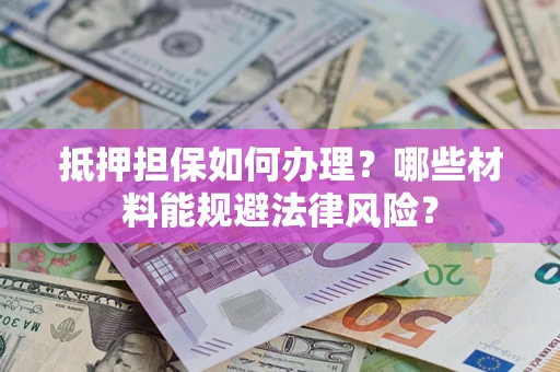 北京抵押担保如何办理？哪些材料能规避法律风险？