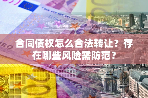 北京合同债权怎么合法转让？存在哪些风险需防范？