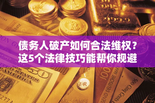 北京债务人破产如何合法维权？这5个法律技巧能帮你规避风险