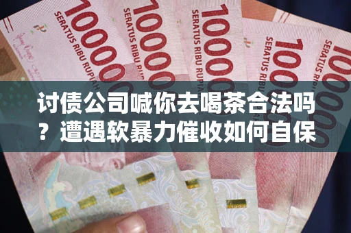 北京讨债公司喊你去喝茶合法吗？遭遇软暴力催收如何自保？
