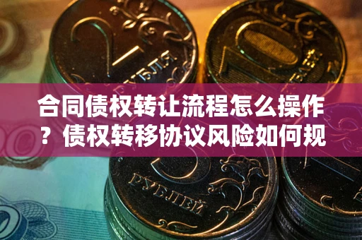 北京合同债权转让流程怎么操作？债权转移协议风险如何规避？
