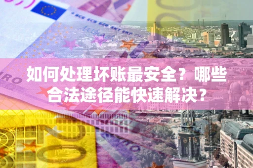 北京如何处理坏账最安全？哪些合法途径能快速解决？