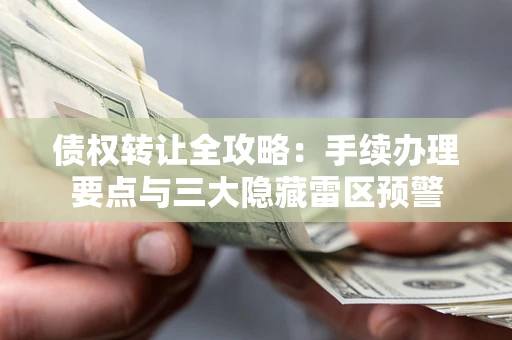 北京债权转让全攻略：手续办理要点与三大隐藏雷区预警
