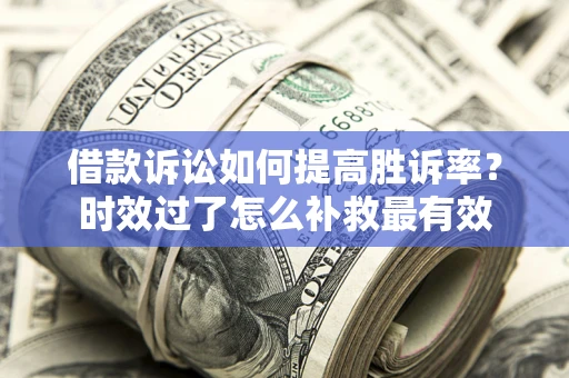 北京借款诉讼如何提高胜诉率？时效过了怎么补救最有效